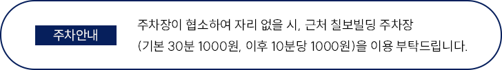 주차장이 협소하여 자리 없을 시, 근처 칠보빌딩 주차장 (기본 30분 1000원, 이후 10분당 1000원)을 이용 부탁드립니다.
